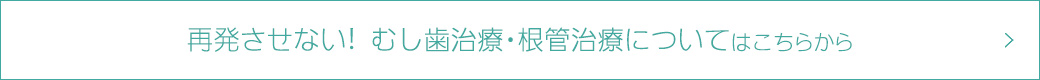 再発させない！　むし歯治療・根管治療についてはこちらから