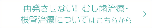 再発させない！　むし歯治療・根管治療についてはこちらから