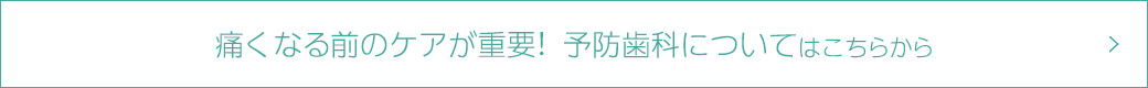 痛くなる前のケアが重要！　予防歯科についてはこちらから