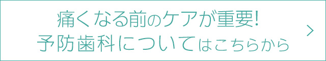 痛くなる前のケアが重要！　予防歯科についてはこちらから