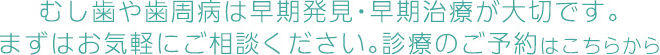 むし歯や歯周病は早期発見・早期治療が大切です。まずはお気軽にご相談ください。診療のご予約はこちらから