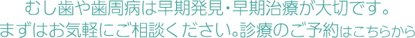 むし歯や歯周病は早期発見・早期治療が大切です。まずはお気軽にご相談ください。診療のご予約はこちらから