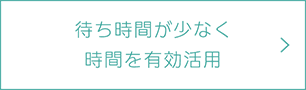 待ち時間が少なく 時間を有効活用